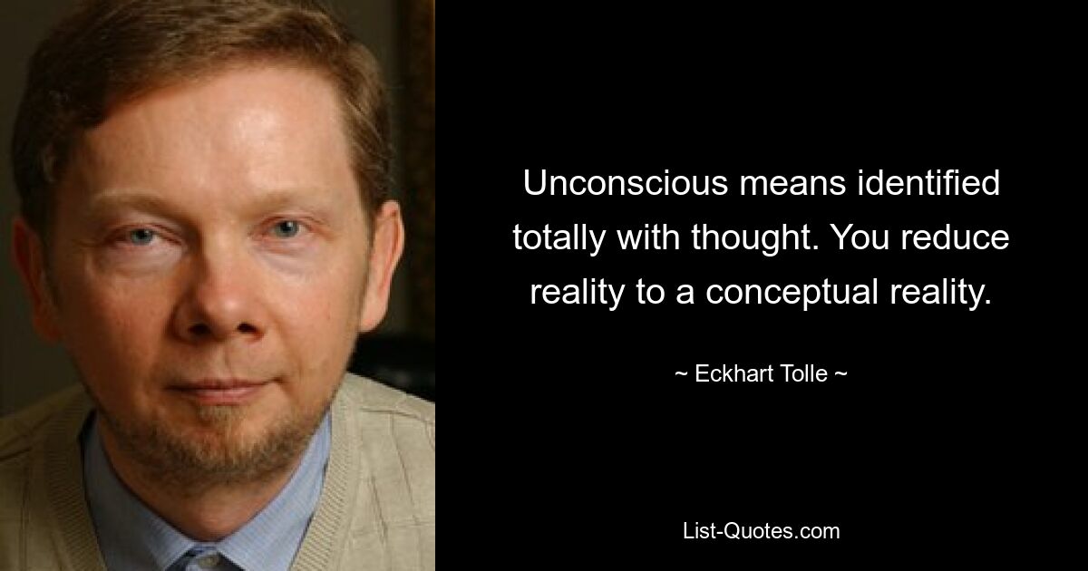 Unconscious means identified totally with thought. You reduce reality to a conceptual reality. — © Eckhart Tolle