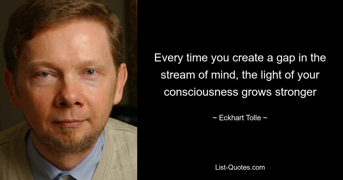 Every time you create a gap in the stream of mind, the light of your consciousness grows stronger — © Eckhart Tolle