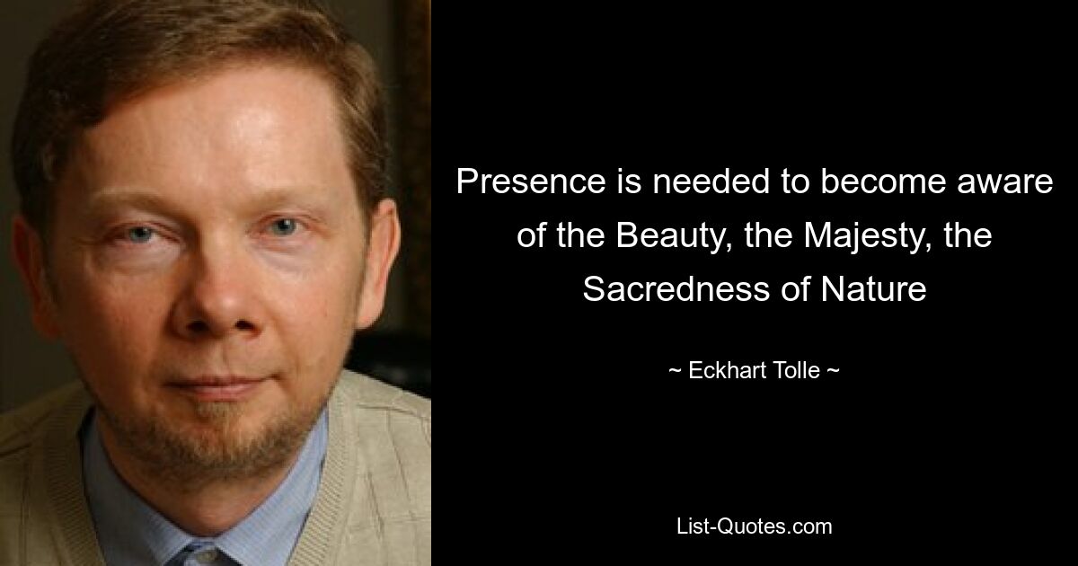 Presence is needed to become aware of the Beauty, the Majesty, the Sacredness of Nature — © Eckhart Tolle