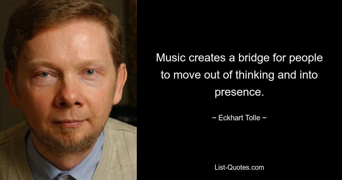 Music creates a bridge for people to move out of thinking and into presence. — © Eckhart Tolle