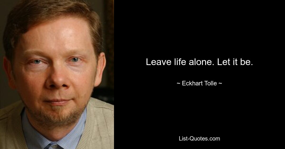 Leave life alone. Let it be. — © Eckhart Tolle