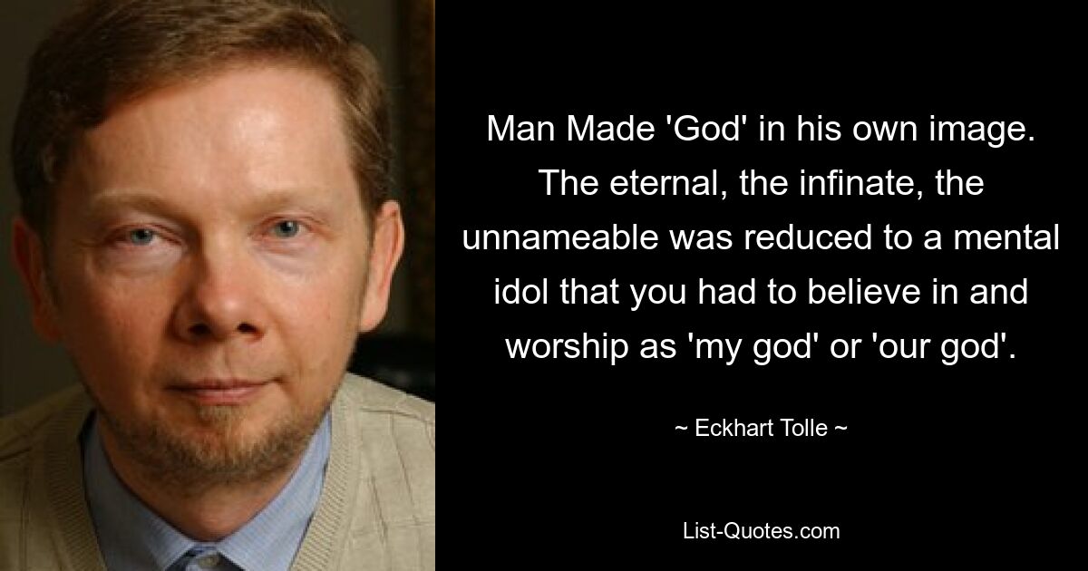 Man Made 'God' in his own image. The eternal, the infinate, the unnameable was reduced to a mental idol that you had to believe in and worship as 'my god' or 'our god'. — © Eckhart Tolle