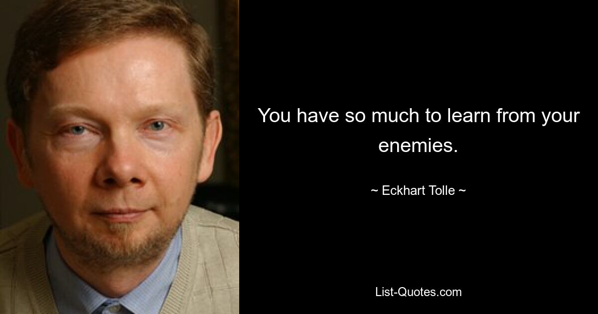 You have so much to learn from your enemies. — © Eckhart Tolle