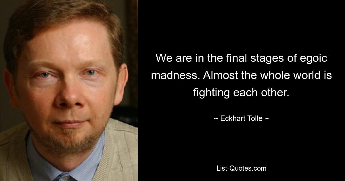 We are in the final stages of egoic madness. Almost the whole world is fighting each other. — © Eckhart Tolle