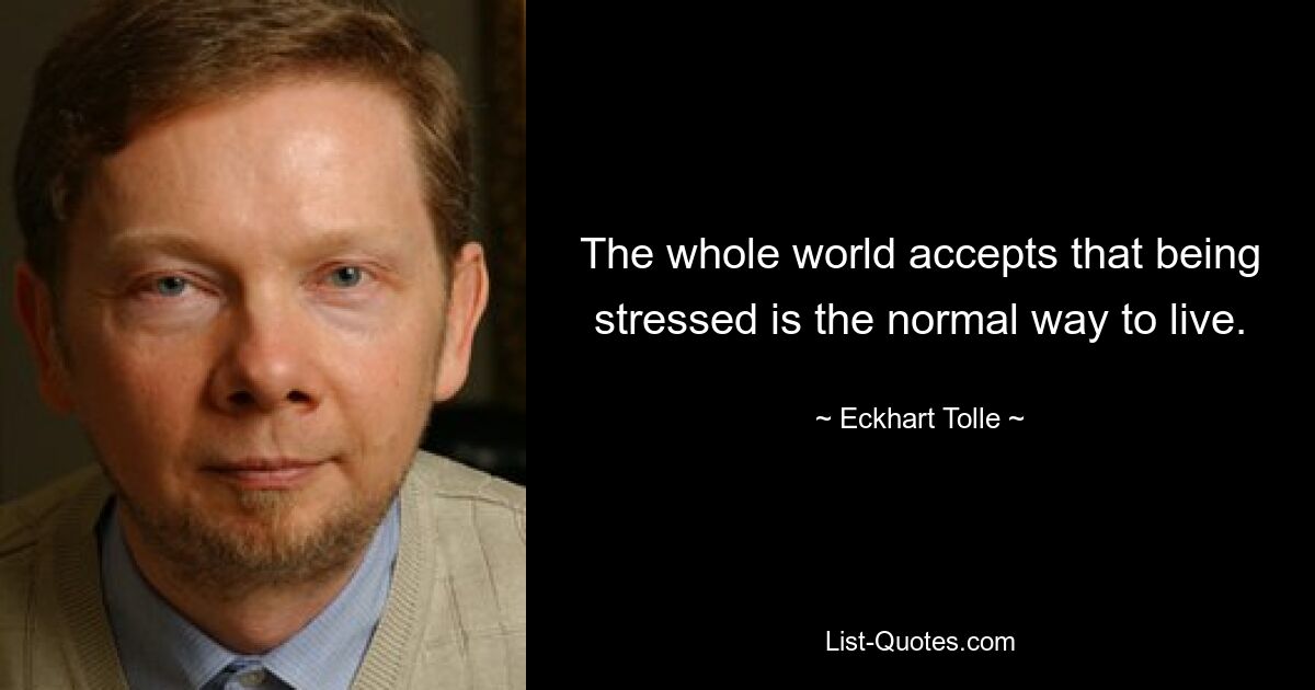 The whole world accepts that being stressed is the normal way to live. — © Eckhart Tolle