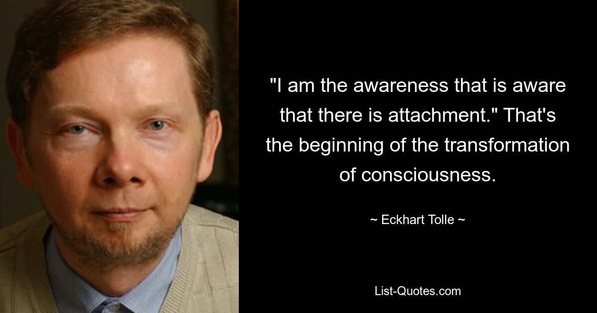 "I am the awareness that is aware that there is attachment." That's the beginning of the transformation of consciousness. — © Eckhart Tolle