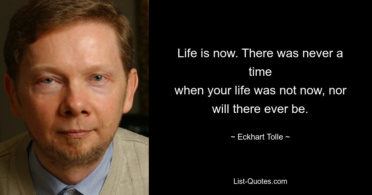 Life is now. There was never a time
when your life was not now, nor will there ever be. — © Eckhart Tolle