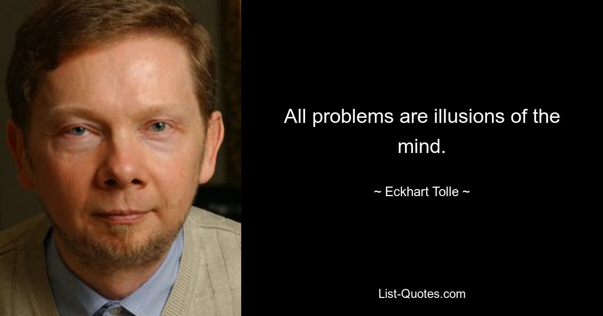 All problems are illusions of the mind. — © Eckhart Tolle