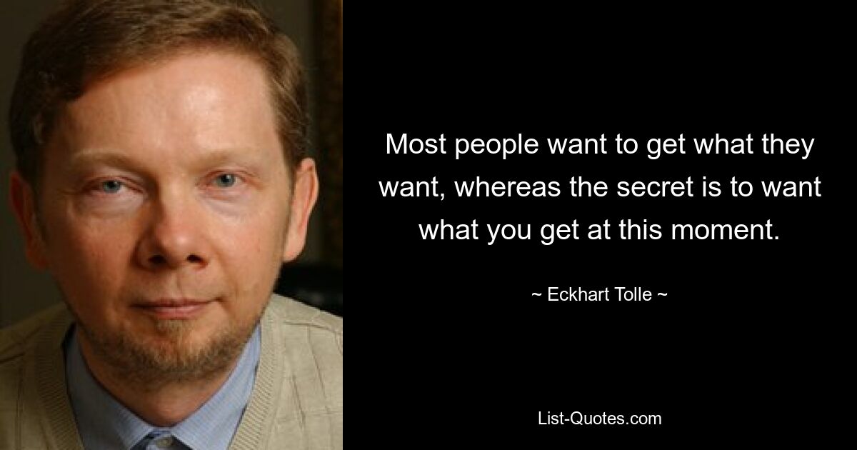 Most people want to get what they want, whereas the secret is to want what you get at this moment. — © Eckhart Tolle