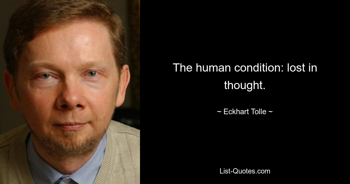 The human condition: lost in thought. — © Eckhart Tolle