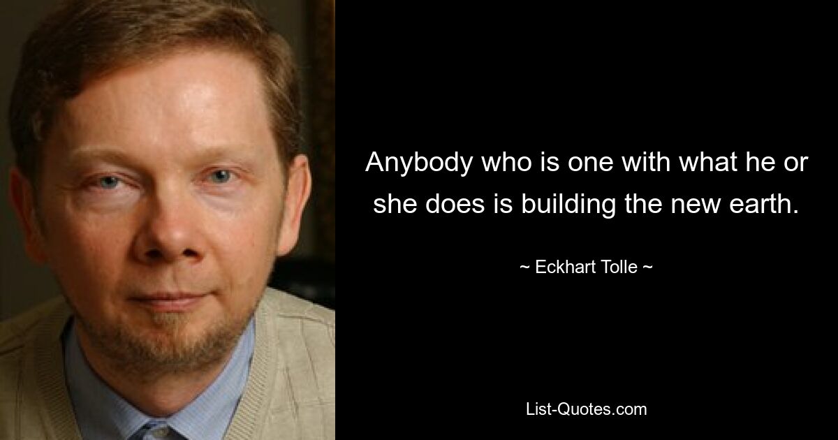 Anybody who is one with what he or she does is building the new earth. — © Eckhart Tolle