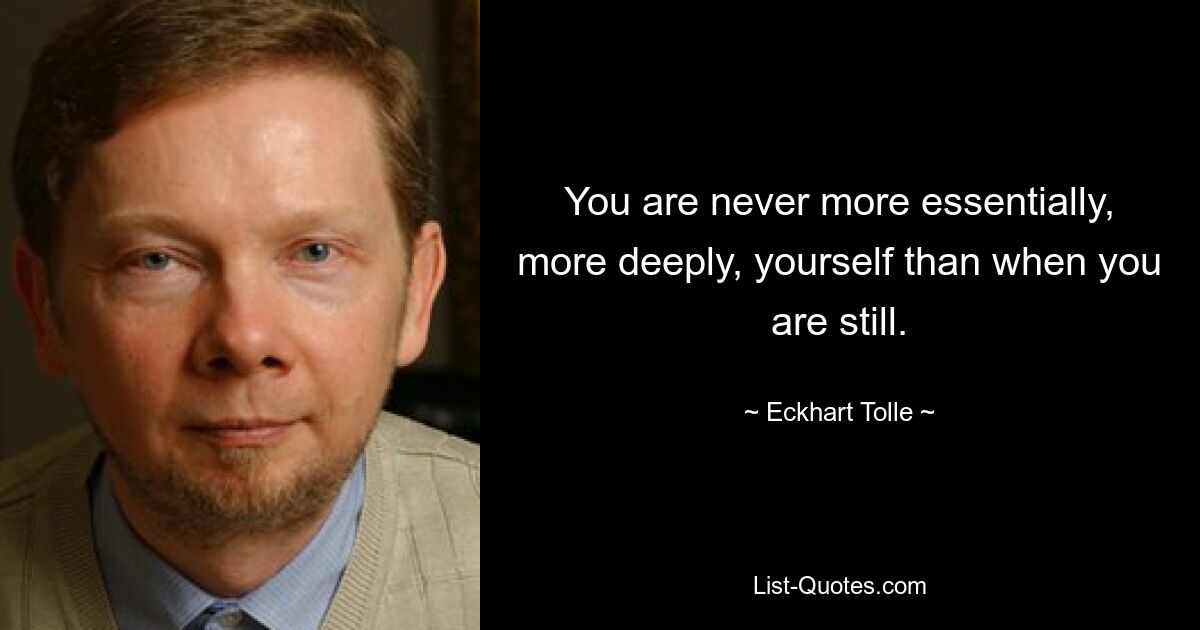 You are never more essentially, more deeply, yourself than when you are still. — © Eckhart Tolle