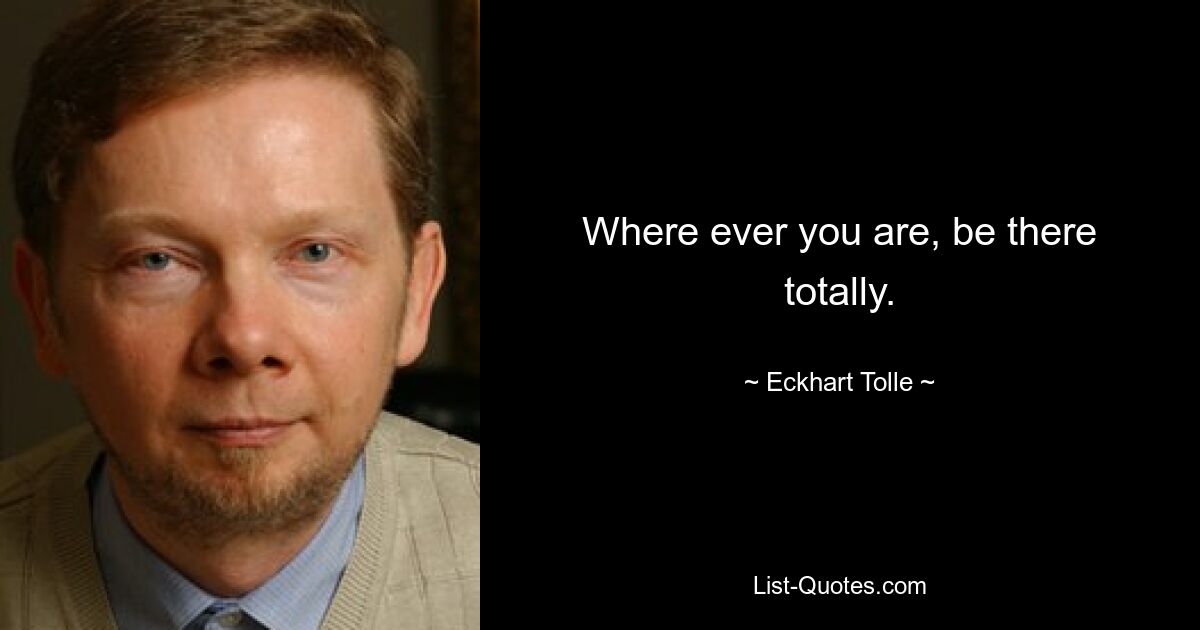 Where ever you are, be there totally. — © Eckhart Tolle