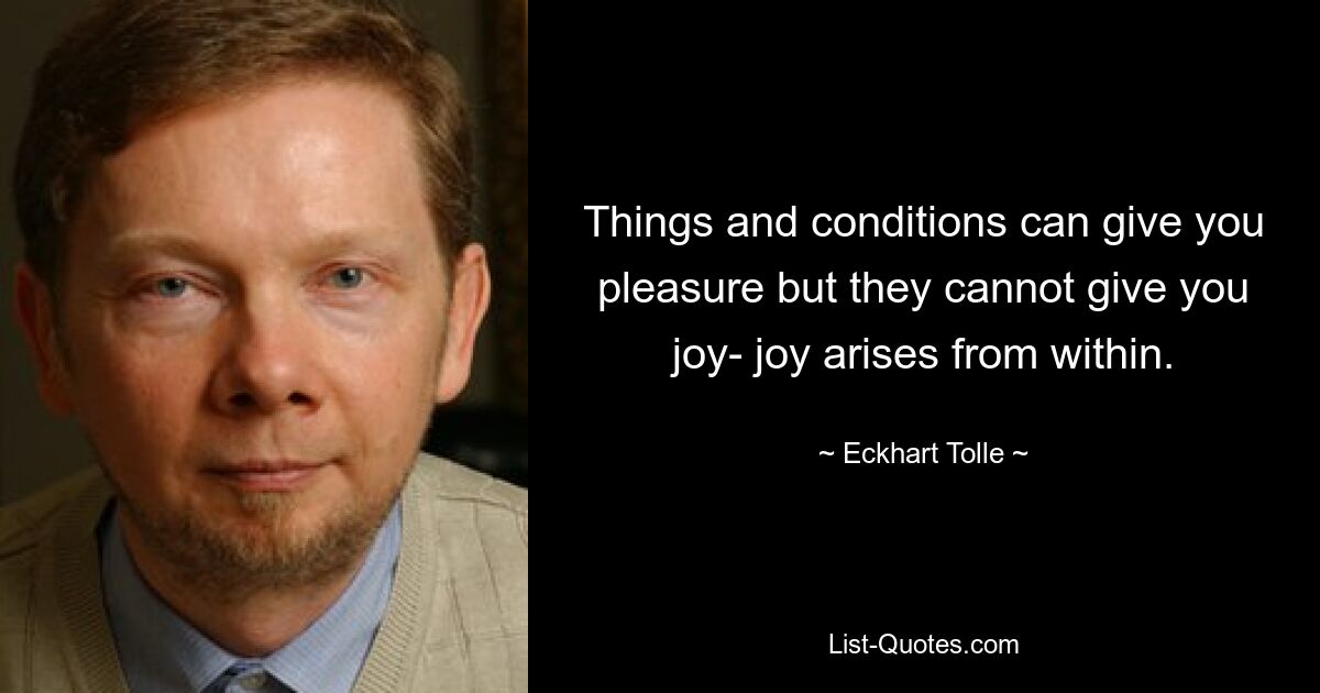 Things and conditions can give you pleasure but they cannot give you joy- joy arises from within. — © Eckhart Tolle