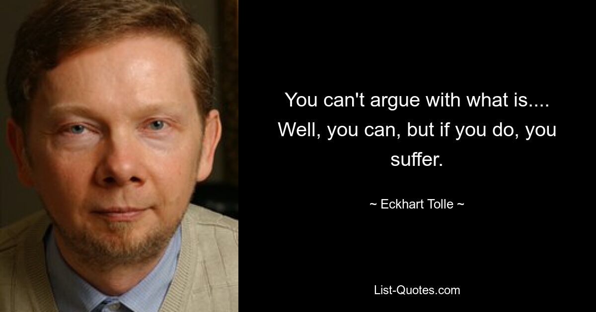 You can't argue with what is.... Well, you can, but if you do, you suffer. — © Eckhart Tolle