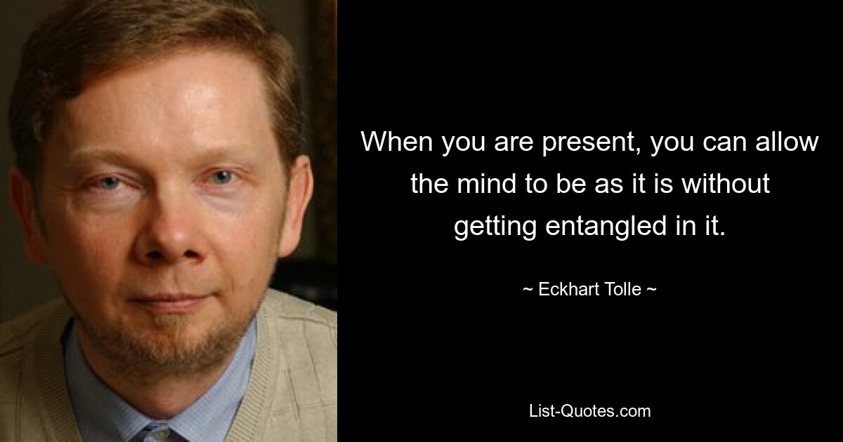 When you are present, you can allow the mind to be as it is without getting entangled in it. — © Eckhart Tolle