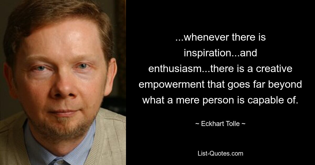 ...whenever there is inspiration...and enthusiasm...there is a creative empowerment that goes far beyond what a mere person is capable of. — © Eckhart Tolle