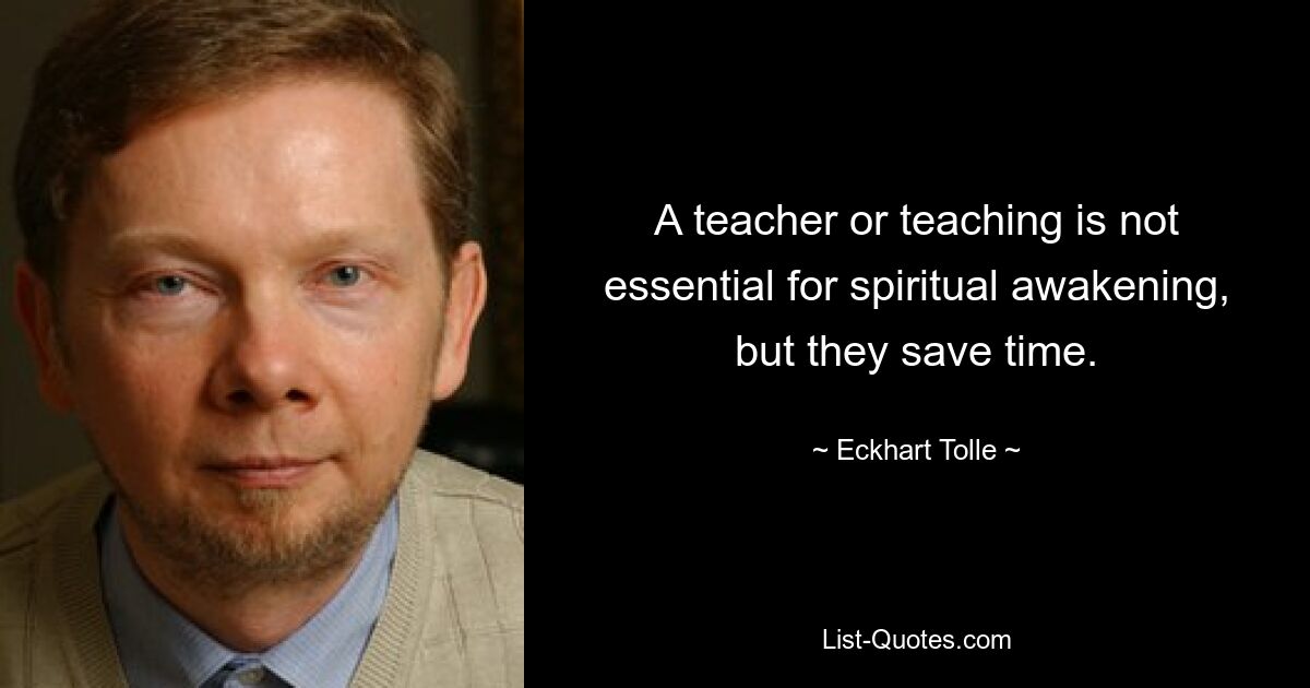 A teacher or teaching is not essential for spiritual awakening, but they save time. — © Eckhart Tolle