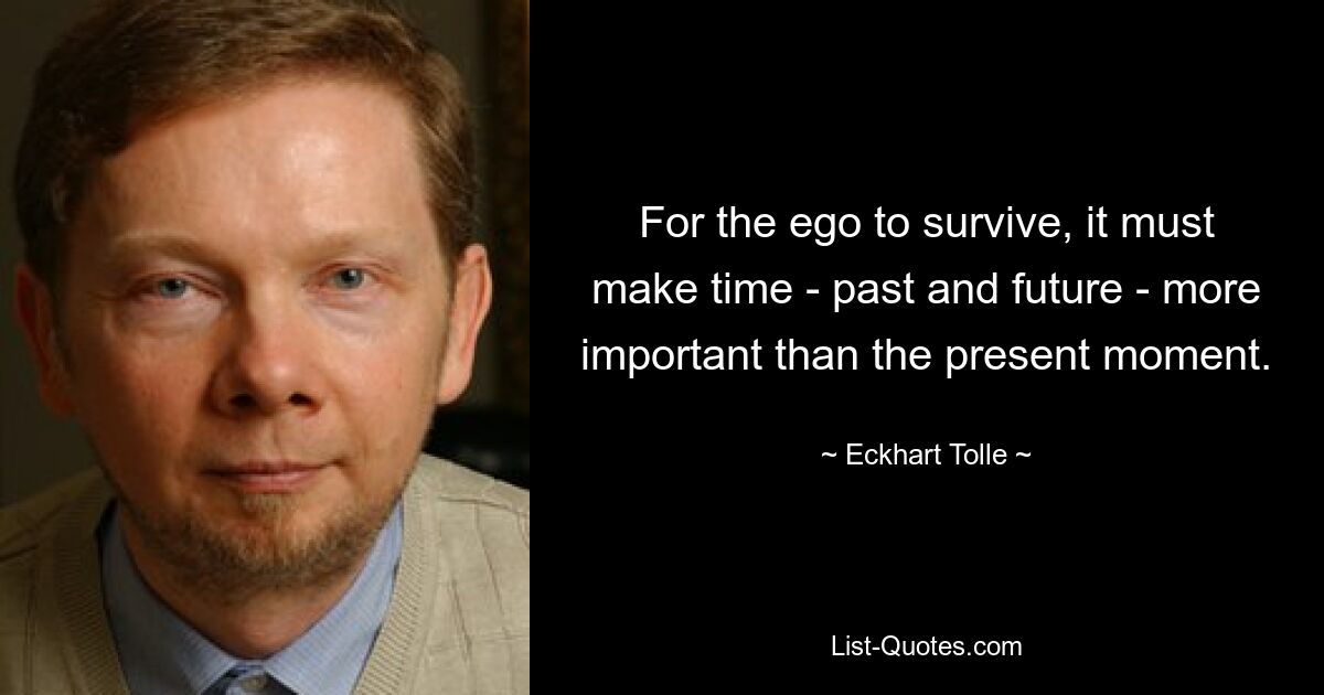 For the ego to survive, it must make time - past and future - more important than the present moment. — © Eckhart Tolle