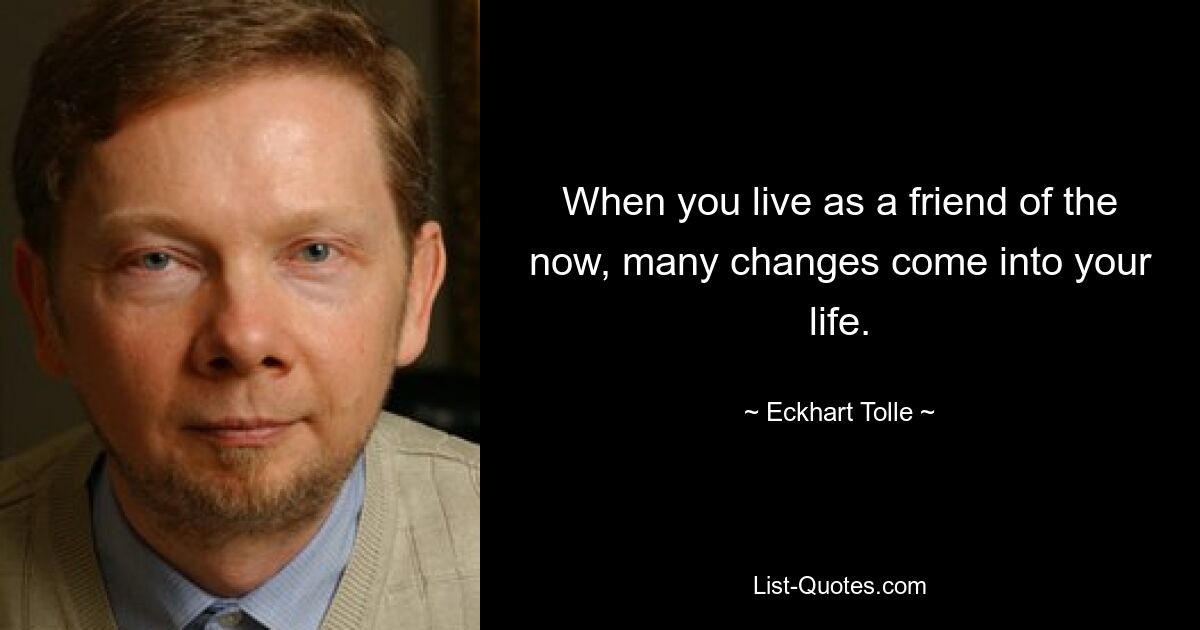 When you live as a friend of the now, many changes come into your life. — © Eckhart Tolle