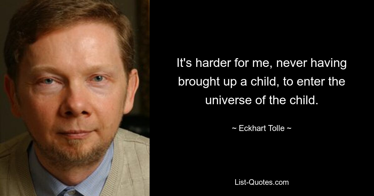 It's harder for me, never having brought up a child, to enter the universe of the child. — © Eckhart Tolle