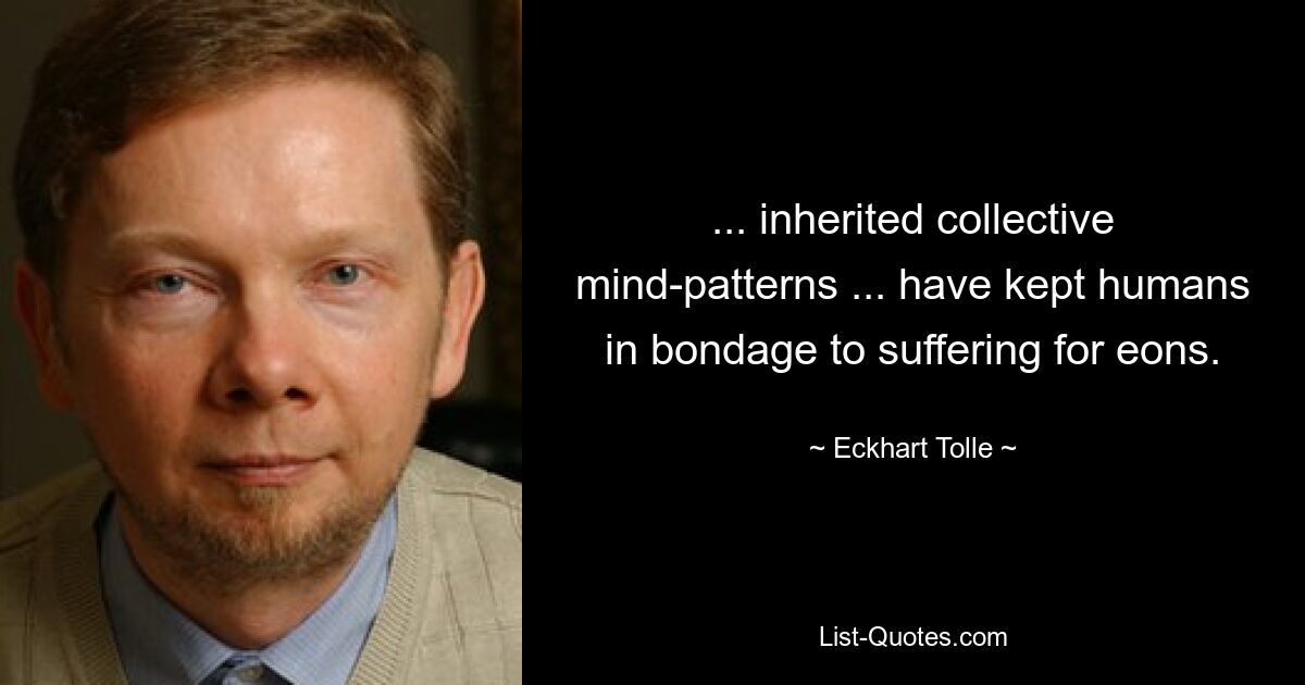 ... inherited collective mind-patterns ... have kept humans in bondage to suffering for eons. — © Eckhart Tolle