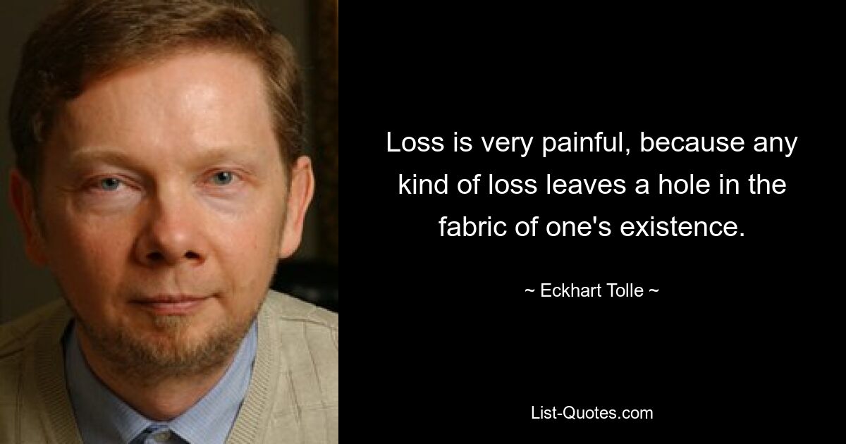 Loss is very painful, because any kind of loss leaves a hole in the fabric of one's existence. — © Eckhart Tolle