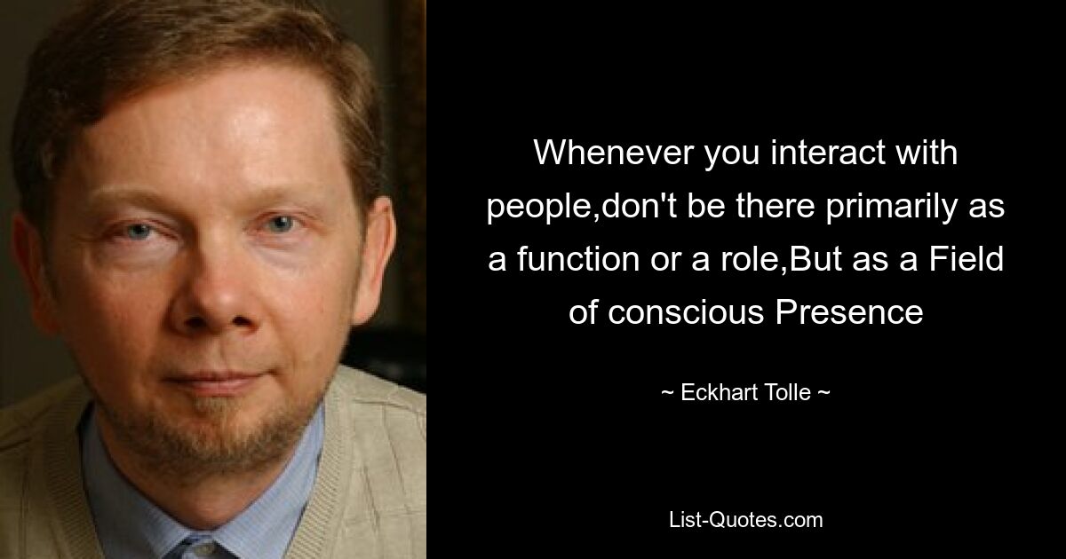 Whenever you interact with people,don't be there primarily as a function or a role,But as a Field of conscious Presence — © Eckhart Tolle