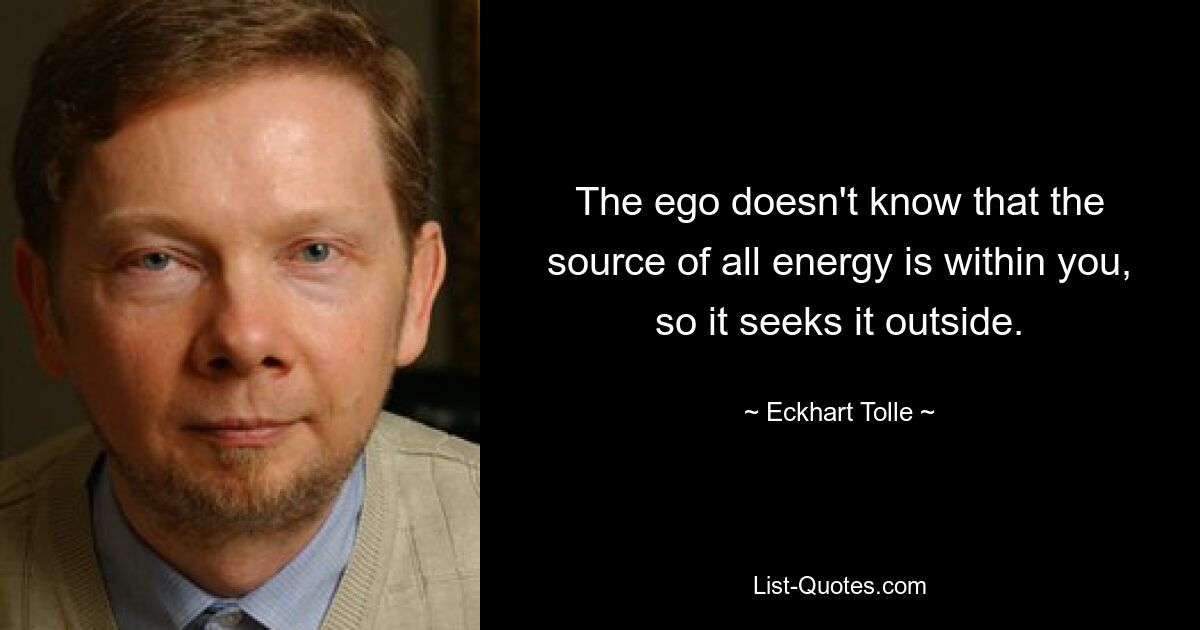 The ego doesn't know that the source of all energy is within you, so it seeks it outside. — © Eckhart Tolle