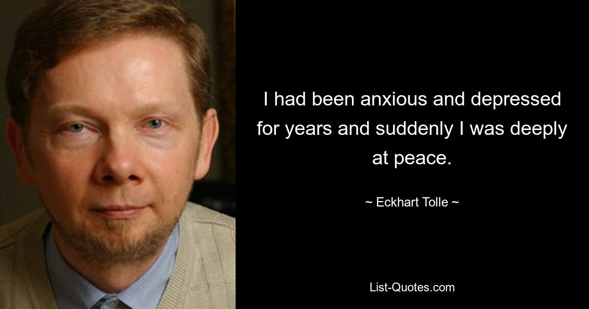 I had been anxious and depressed for years and suddenly I was deeply at peace. — © Eckhart Tolle