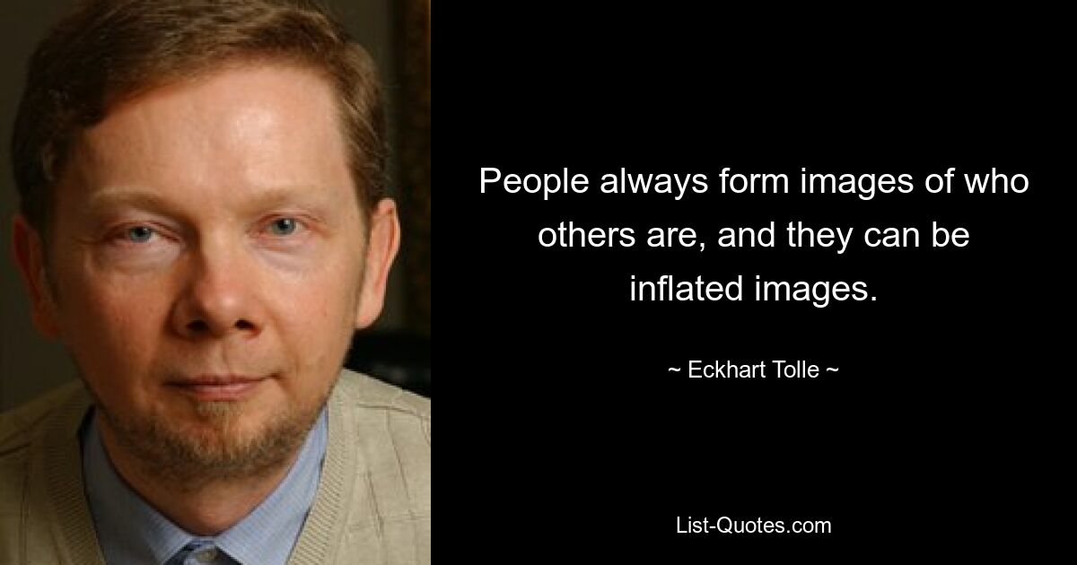 People always form images of who others are, and they can be inflated images. — © Eckhart Tolle