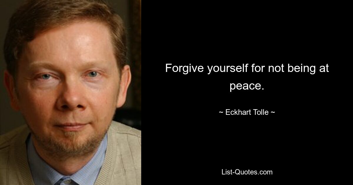 Forgive yourself for not being at peace. — © Eckhart Tolle