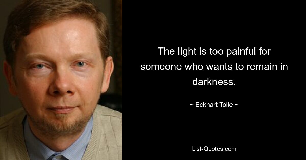 The light is too painful for someone who wants to remain in darkness. — © Eckhart Tolle