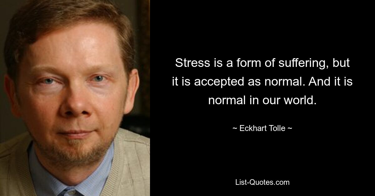 Stress is a form of suffering, but it is accepted as normal. And it is normal in our world. — © Eckhart Tolle