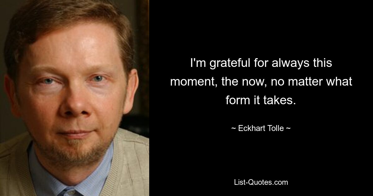 I'm grateful for always this moment, the now, no matter what form it takes. — © Eckhart Tolle