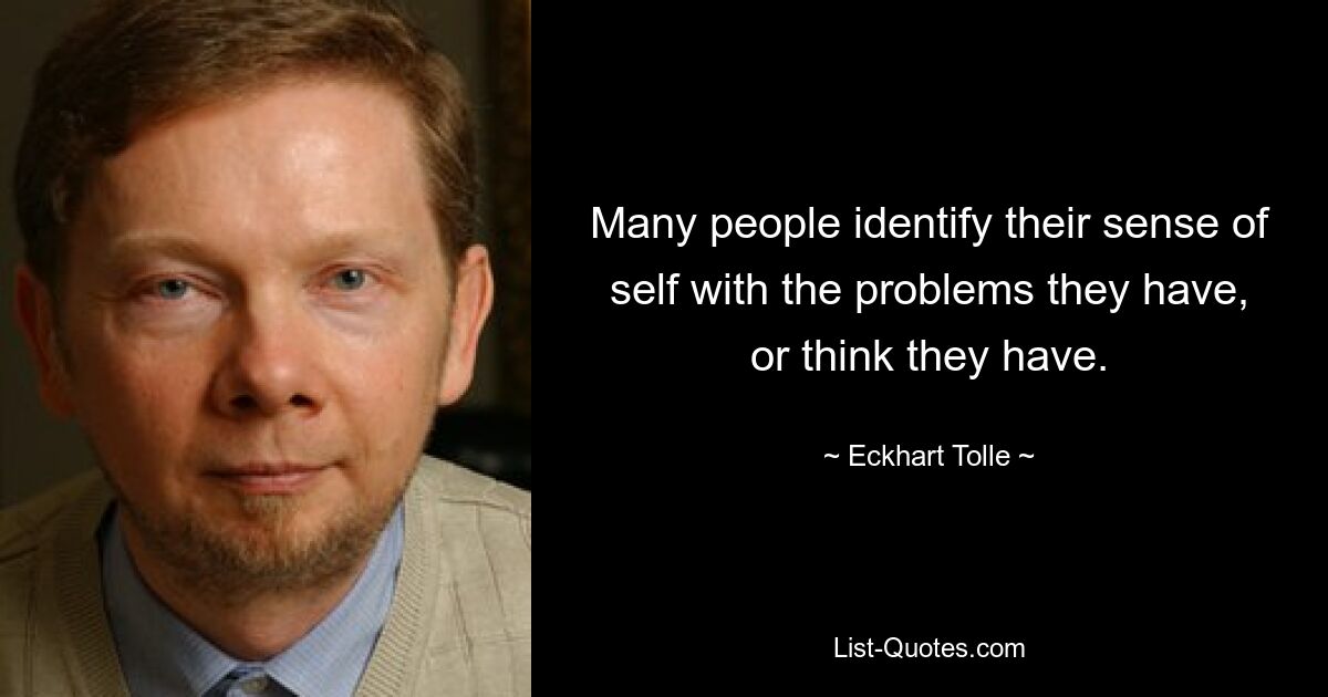 Many people identify their sense of self with the problems they have, or think they have. — © Eckhart Tolle