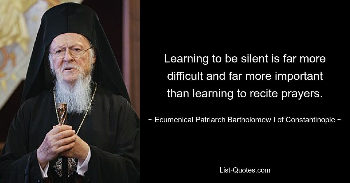 Learning to be silent is far more difficult and far more important than learning to recite prayers. — © Ecumenical Patriarch Bartholomew I of Constantinople