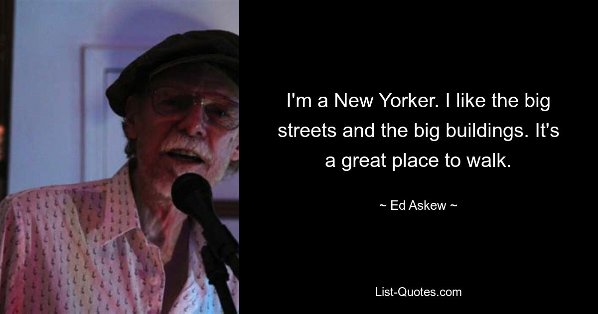 I'm a New Yorker. I like the big streets and the big buildings. It's a great place to walk. — © Ed Askew