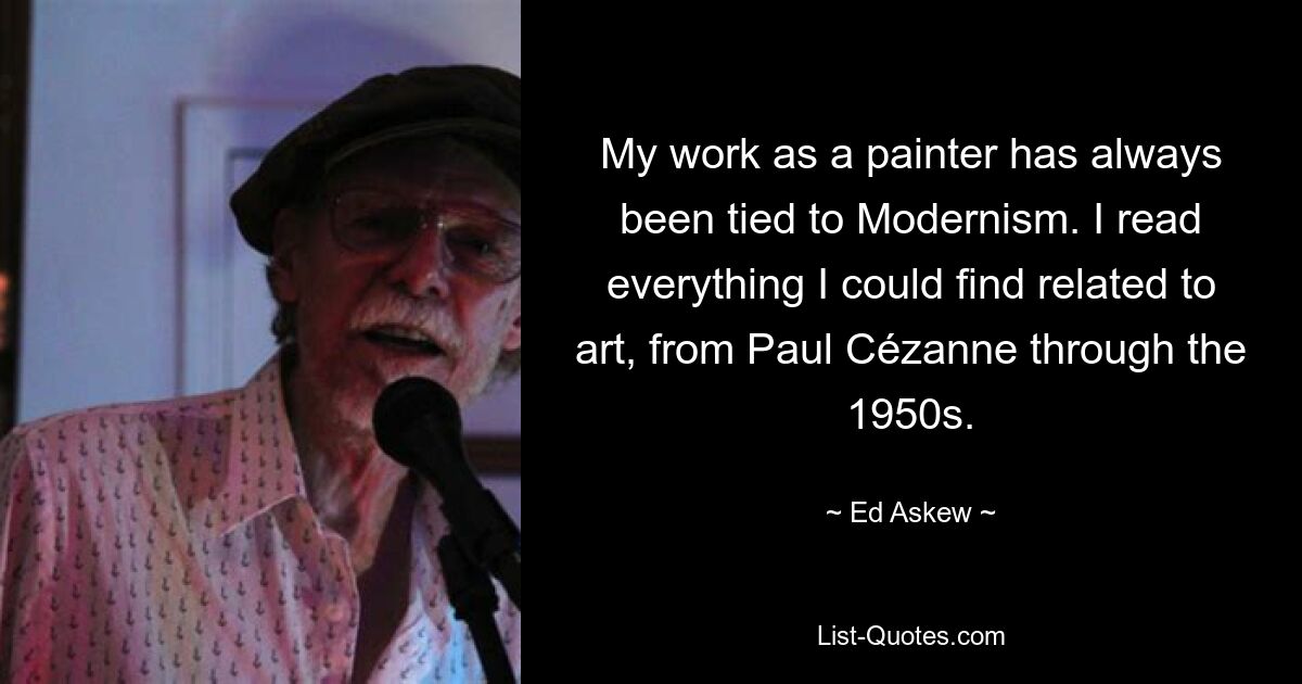 My work as a painter has always been tied to Modernism. I read everything I could find related to art, from Paul Cézanne through the 1950s. — © Ed Askew