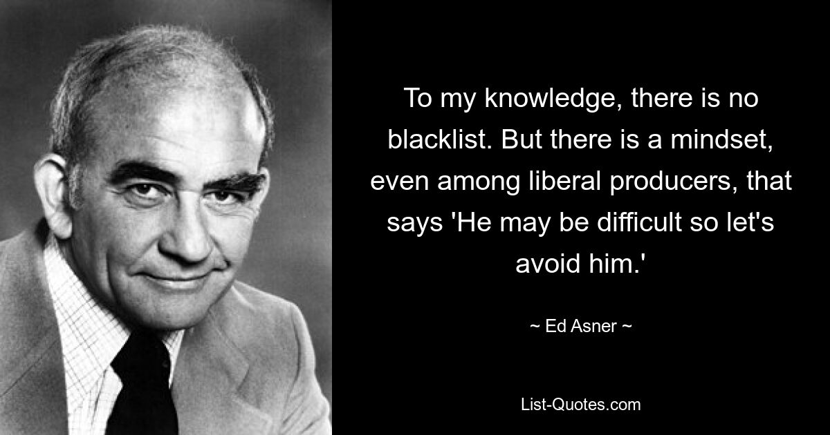 To my knowledge, there is no blacklist. But there is a mindset, even among liberal producers, that says 'He may be difficult so let's avoid him.' — © Ed Asner