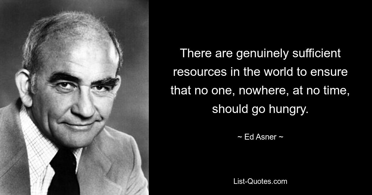 There are genuinely sufficient resources in the world to ensure that no one, nowhere, at no time, should go hungry. — © Ed Asner