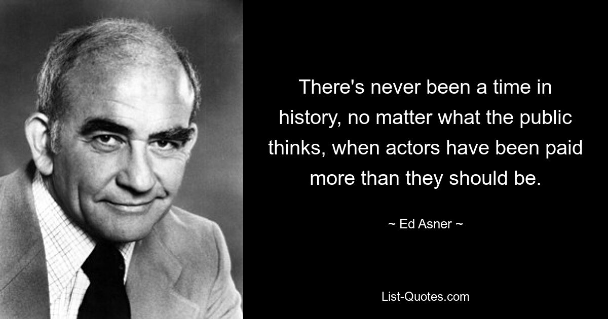 There's never been a time in history, no matter what the public thinks, when actors have been paid more than they should be. — © Ed Asner