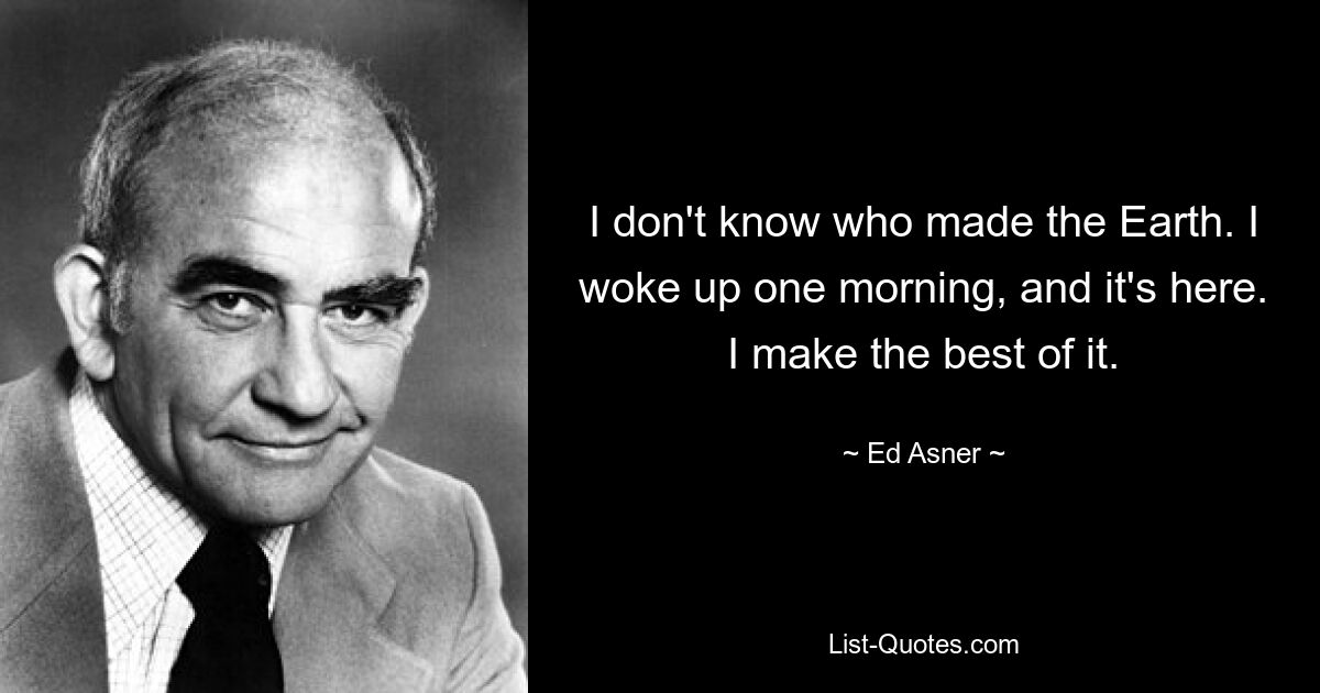 I don't know who made the Earth. I woke up one morning, and it's here. I make the best of it. — © Ed Asner