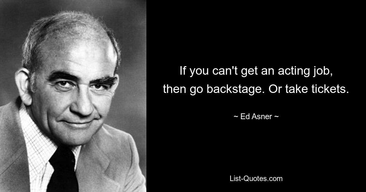 If you can't get an acting job, then go backstage. Or take tickets. — © Ed Asner