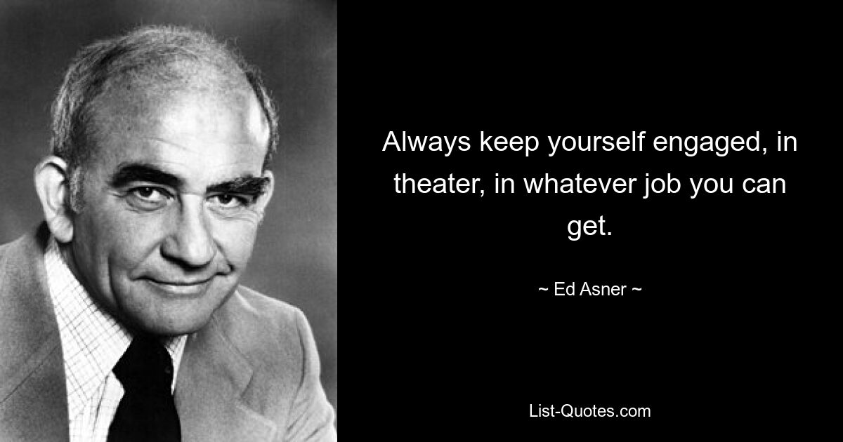 Always keep yourself engaged, in theater, in whatever job you can get. — © Ed Asner