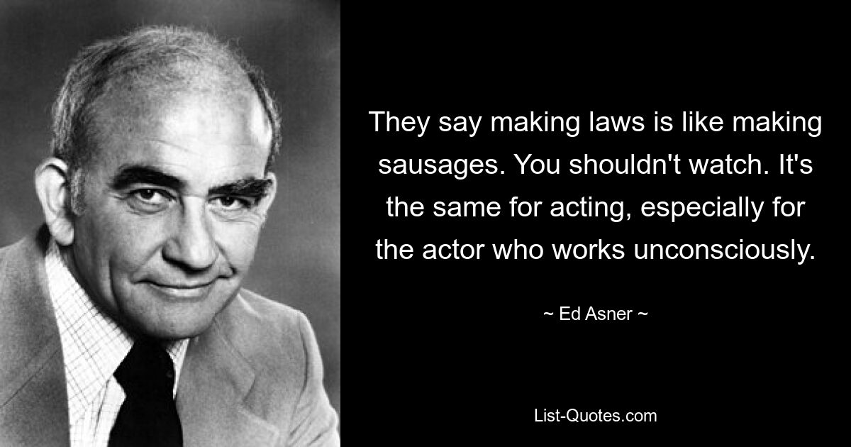 They say making laws is like making sausages. You shouldn't watch. It's the same for acting, especially for the actor who works unconsciously. — © Ed Asner