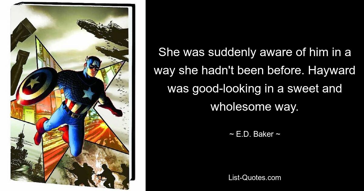 She was suddenly aware of him in a way she hadn't been before. Hayward was good-looking in a sweet and wholesome way. — © E.D. Baker