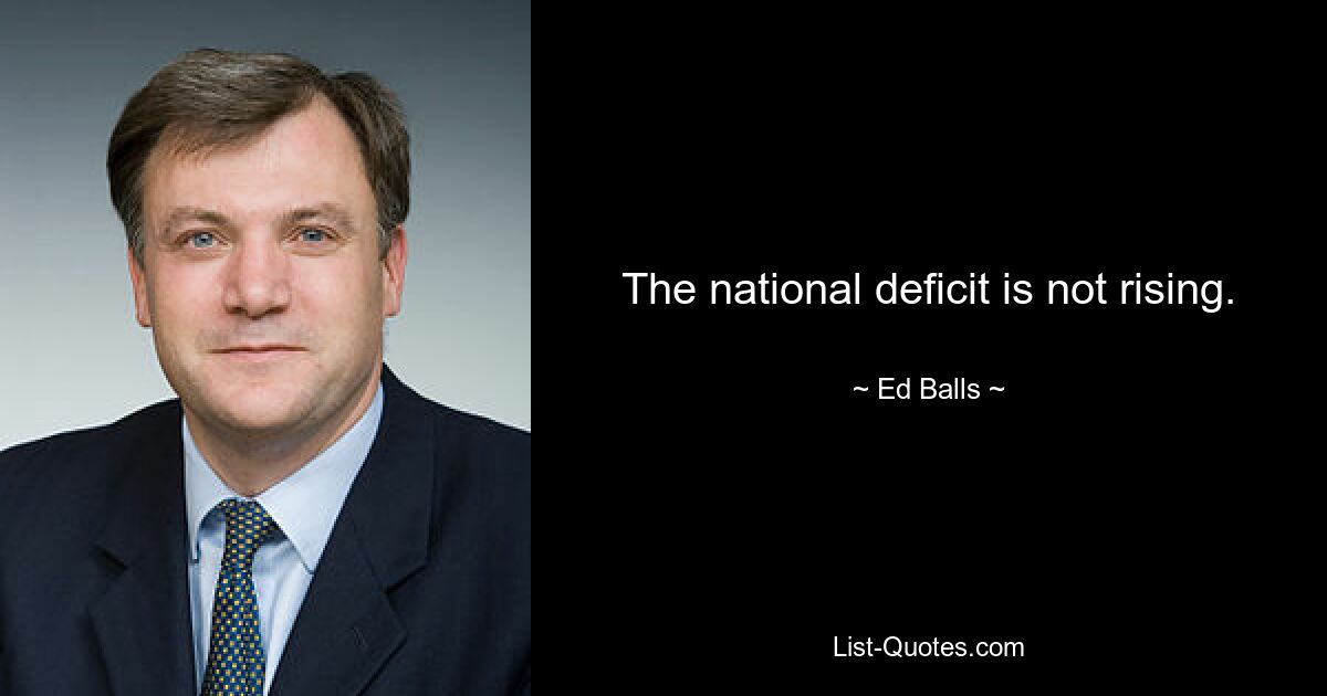 The national deficit is not rising. — © Ed Balls