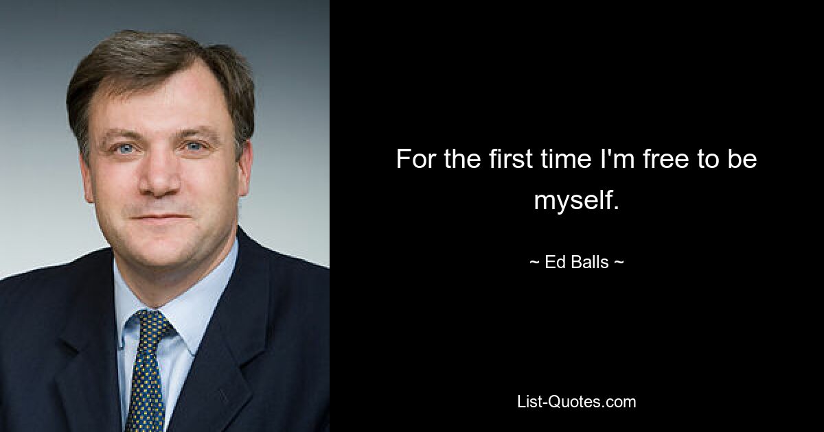 For the first time I'm free to be myself. — © Ed Balls