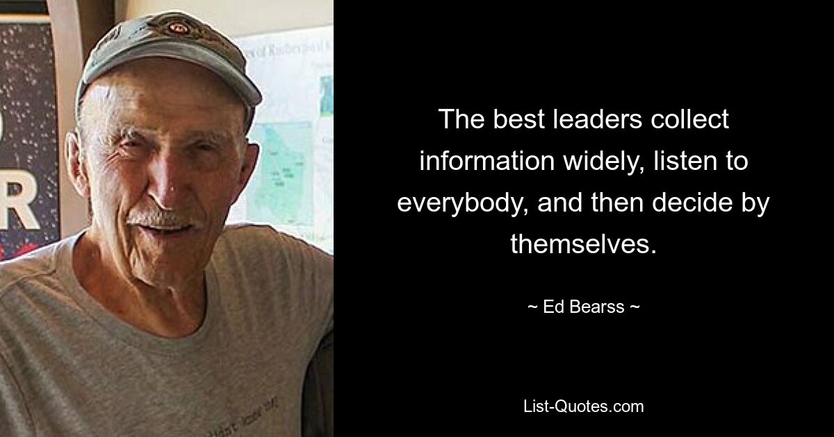 The best leaders collect information widely, listen to everybody, and then decide by themselves. — © Ed Bearss